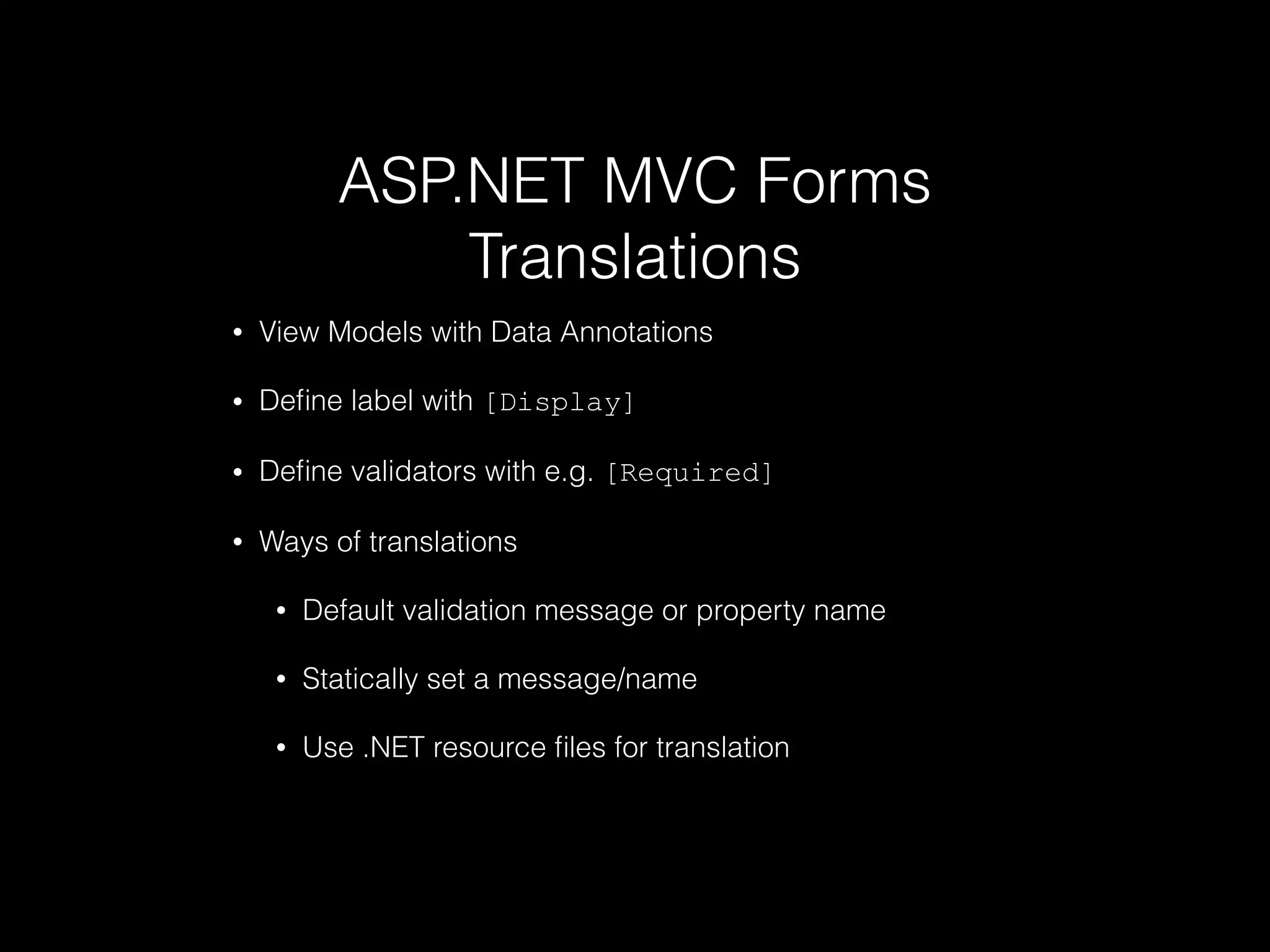 ASP.NET MVC Forms
Translations
• View Models with Data Annotations
• Deﬁne label with [Display]
• Deﬁne validators with e.g. [Required]
• Ways of translations
• Default validation message or property name
• Statically set a message/name
• Use .NET resource ﬁles for translation
 