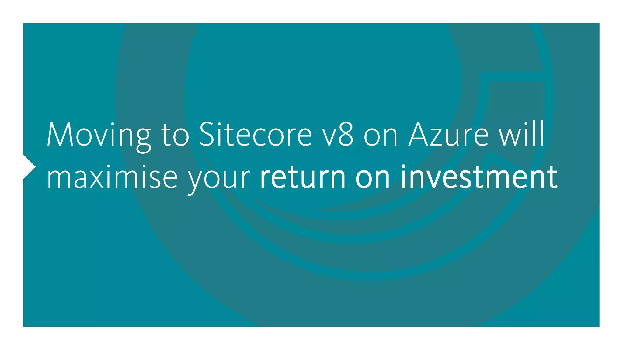 Moving to Sitecore v8 on Azure will
maximise your return on investment
 