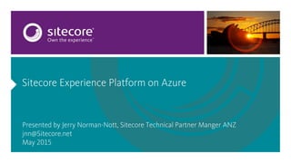 Sitecore Experience Platform hosted on Azure
Presented by: Jerry Norman-Nott, SitecoreTechnical Partner MangerANZ
jnn@Sitecore.net
May 2015
 