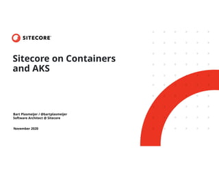 Bart Plasmeijer / @bartplasmeijer
Software Architect @ Sitecore
November 2020
Sitecore on Containers
and AKS
 