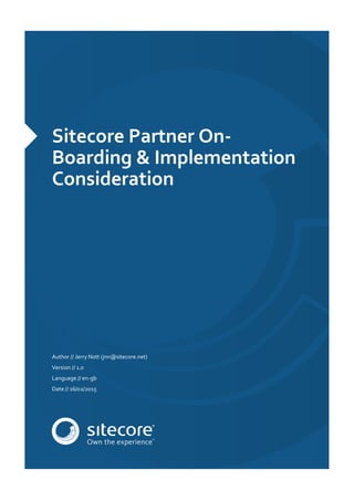 Sitecore Partner On-
Boarding & Implementation
Consideration
Author // Jerry Nott (jnn@sitecore.net)
Version // 1.0
Language // en-gb
Date // 16/02/2015
 