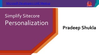Microsoft Developers UAE Meetup
Simplify Sitecore
Personalization
Pradeep Shukla
 