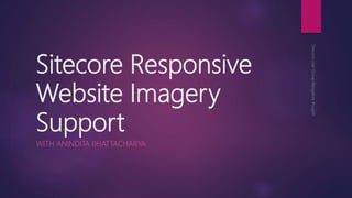 Sitecore Responsive
Website Imagery
Support
WITH ANINDITA BHATTACHARYA
 