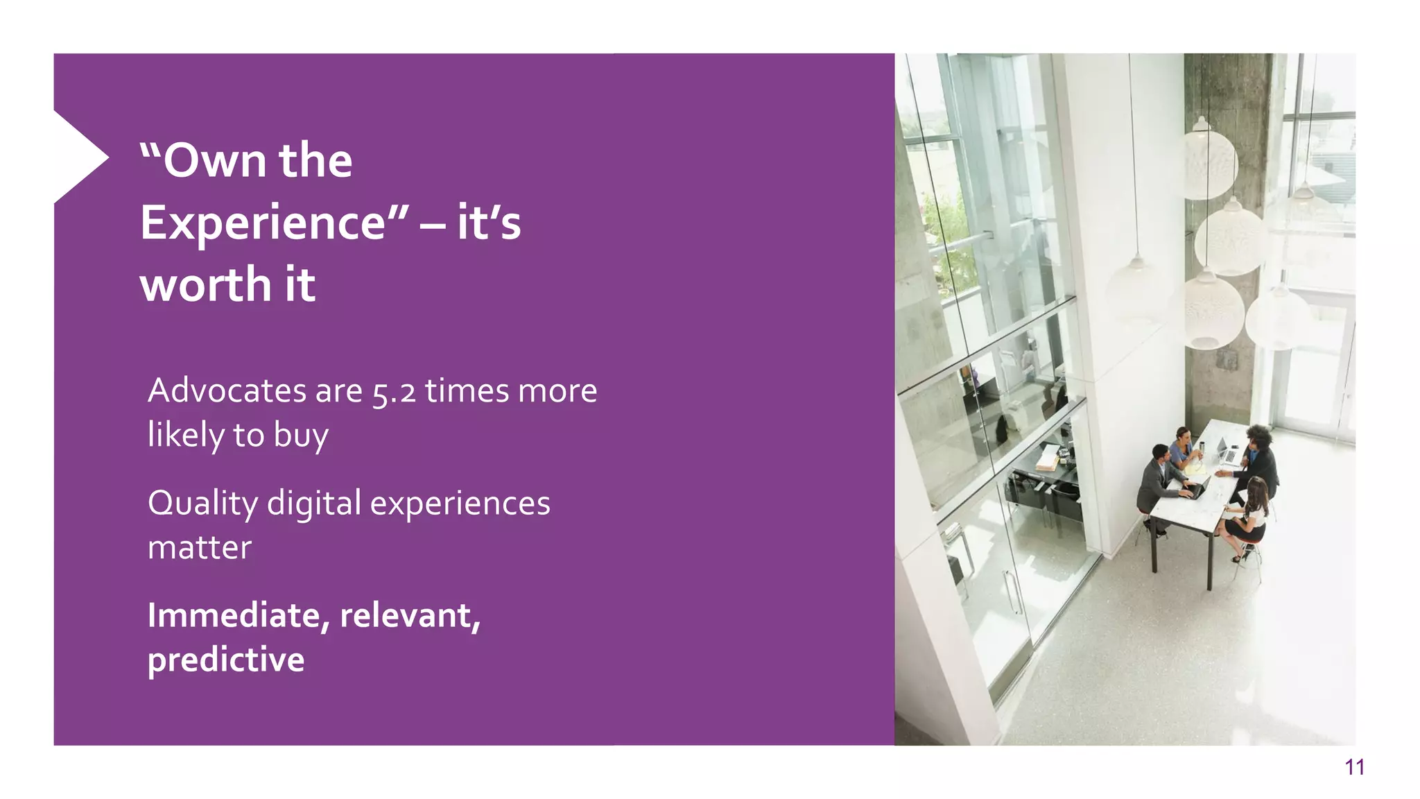 11 
“Own the Experience” –it’s worth it 
Advocates are 5.2 times more likely to buy 
Quality digital experiences matter 
Immediate, relevant, predictive  
