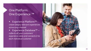46
One Platform.
One Experience.™
 Experience Platform™ -
create deeply relevant experiences
across any channel
 Experience Database™ –
collects all your customers'
experience data and connects it to
each individual customer
 