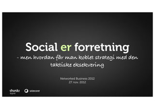 Social er forretning
- men hvordan får man koblet strategi med den
            taktiske eksekvering

                Networked Business 2012
                     27. nov. 2012
 