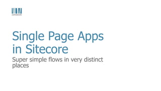 Super simple flows in very distinct
places
Single Page Apps
in Sitecore
 