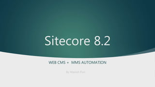 Sitecore 8.2
WEB CMS + MMS AUTOMATION
By Manish Puri
 