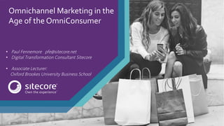 Omnichannel Marketing in the
Age of the OmniConsumer
• Paul Fennemore pfe@sitecore.net
• Digital Transformation Consultant Sitecore
• Associate Lecturer:
Oxford Brookes University Business School
 