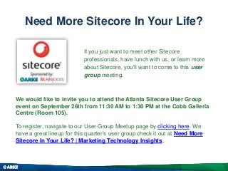 Need More Sitecore In Your Life?
We would like to invite you to attend the Atlanta Sitecore User Group
event on September 26th from 11:30 AM to 1:30 PM at the Cobb Galleria
Centre (Room 105).
To register, navigate to our User Group Meetup page by clicking here. We
have a great lineup for this quarter’s user group check it out at Need More
Sitecore In Your Life? | Marketing Technology Insights.
If you just want to meet other Sitecore
professionals, have lunch with us, or learn more
about Sitecore, you’ll want to come to this user
group meeting.
 