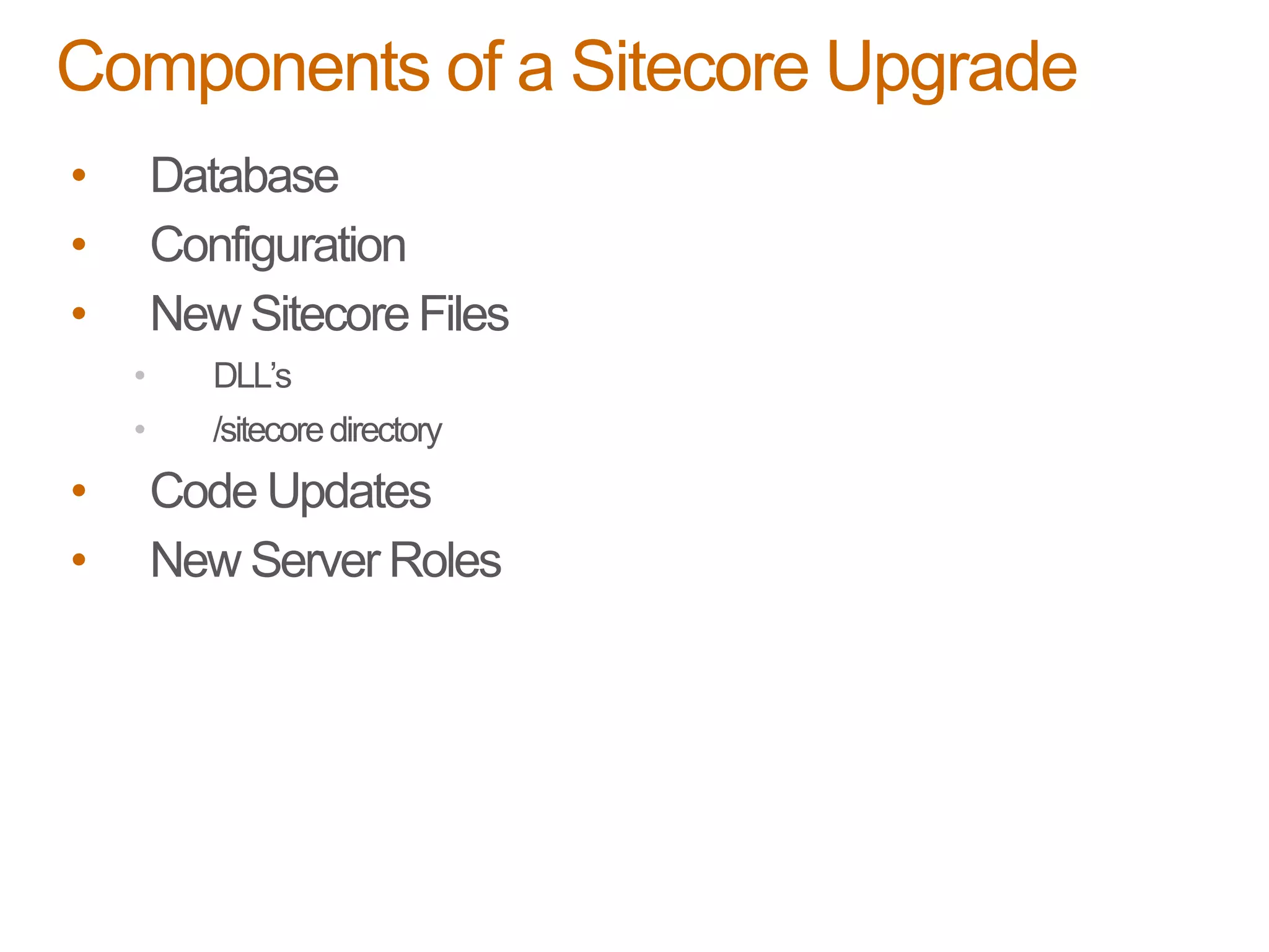 • Database
• Configuration
• New Sitecore Files
• DLL’s
• /sitecoredirectory
• Code Updates
• New Server Roles
Components of a Sitecore Upgrade
 