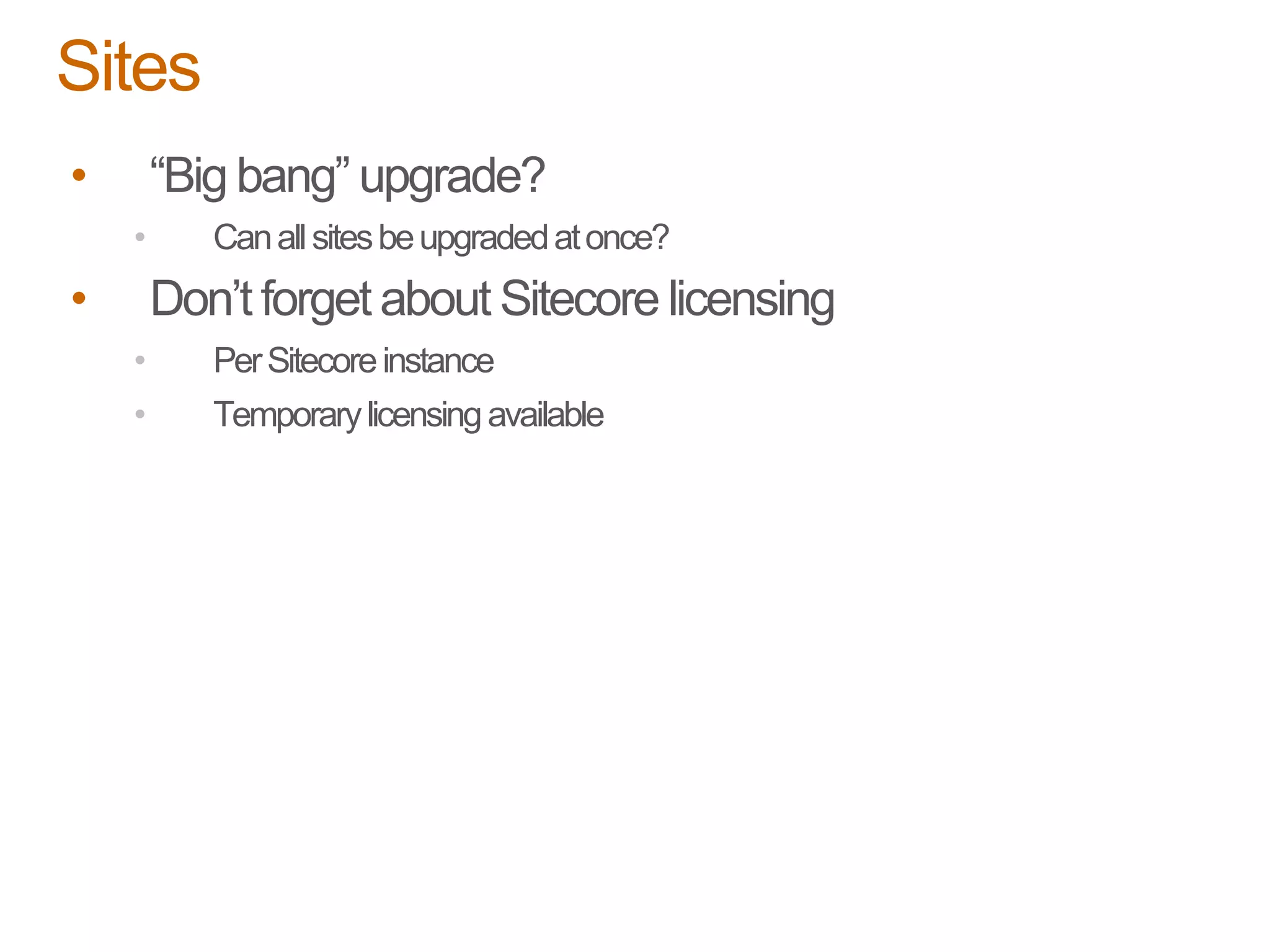 • “Big bang” upgrade?
• Canallsitesbeupgradedatonce?
• Don’t forget about Sitecore licensing
• PerSitecoreinstance
• Temporarylicensingavailable
Sites
 