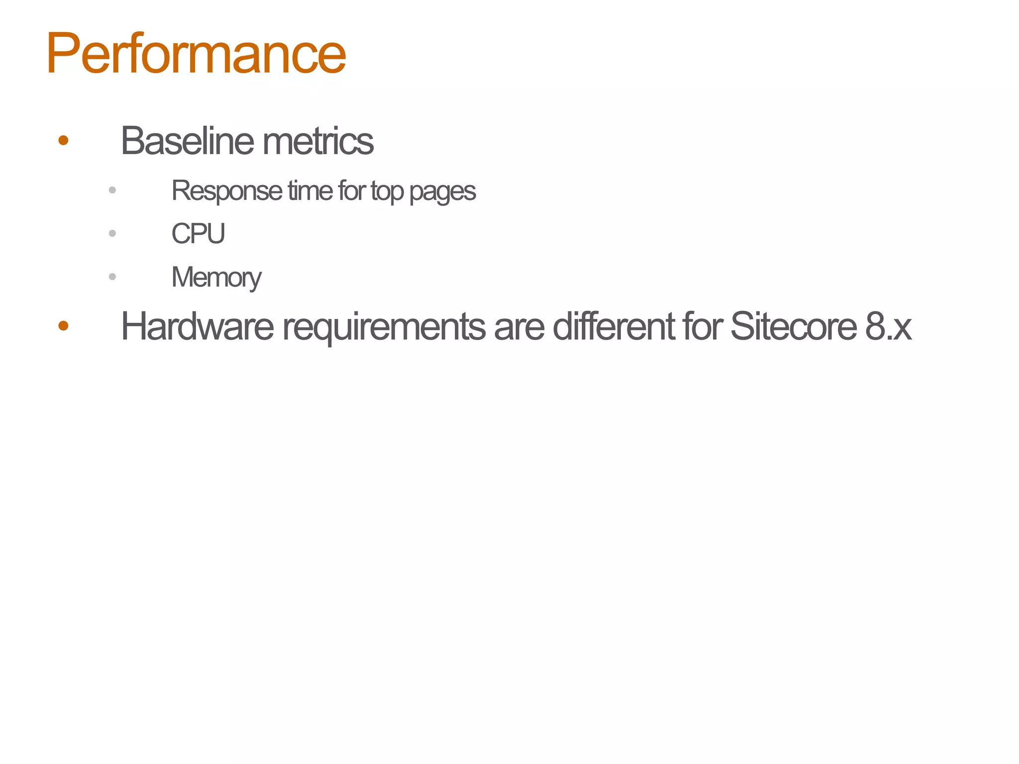 • Baseline metrics
• Responsetimefortoppages
• CPU
• Memory
• Hardware requirements are different for Sitecore 8.x
Performance
 