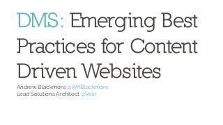 DMS: Emerging Best
Practices for Content
Driven Websites
Andrew Blackmore @AMBlackmore
Lead Solutions Architect @Velir

 