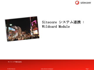 © 2013 Sitecore www.sitecore.net/japan/ Page 1© 2013 Sitecore www.sitecore.net/japan/ Page 1
Sitecore システム連携 :
Wildcard Module
サイトコア株式会社
 