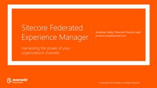 © Copyright 2015 Avanade Inc. All Rights Reserved.
Sitecore Federated
Experience Manager
Harnessing the power of your
organization’s channels
Jonathan Vardy | Sitecore Practice Lead
jonathan.vardy@avanade.com
 