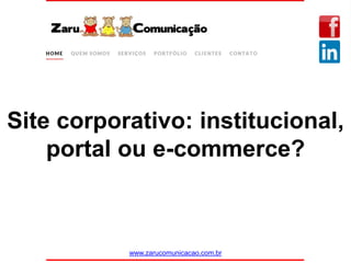 www.zarucomunicacao.com.br
Site corporativo: institucional,
portal ou e-commerce?
 