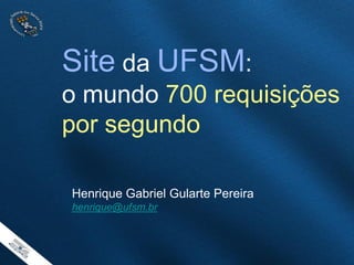 Site da UFSM:
o mundo 700 requisições
por segundo
Henrique Gabriel Gularte Pereira
henrique@ufsm.br
 