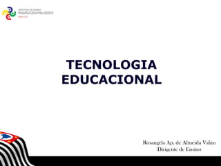 TECNOLOGIA
EDUCACIONAL

        SECRETARIA DA EDUCAÇÃO
   Coordenadoria de Gestão da Educação Básica




                                Rosangela Ap. de Almeida Valim
                                     Dirigente de Ensino

                                                1
 