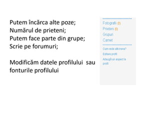 Putem încărca alte poze;
Numărul de prieteni;
Putem face parte din grupe;
Scrie pe forumuri;

Modificăm datele profilului sau
fonturile profilului
 