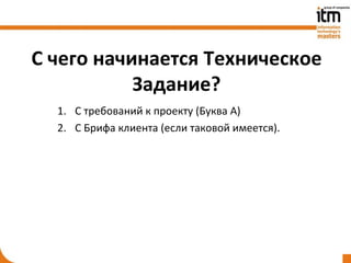 С чего начинается Техническое
           Задание?
  1. С требований к проекту (Буква А)
  2. С Брифа клиента (если таковой имеется).
 