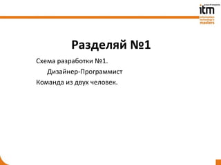 Разделяй №1
Схема разработки №1.
   Дизайнер-Программист
Команда из двух человек.
 