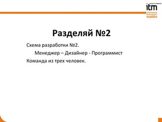 Разделяй №2
Схема разработки №2.
   Менеджер – Дизайнер - Программист
Команда из трех человек.
 