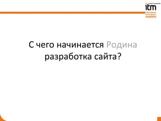 С чего начинается Родина
    разработка сайта?
 