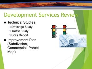 Development Services Review
 Technical Studies
 Drainage Study
 Traffic Study
 Soils Report
 Improvement Plan
(Subdivision,
Commercial, Parcel
Map)
 