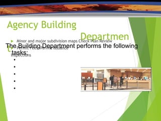 Agency Building
Departmen
t
 Minor and major subdivision maps Check Plan Review
 Permit Fees Permit Issuance
Inspections
The Building Department performs the following
tasks:
●
●
●
●
●
 