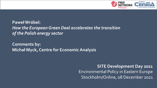 Comments by:
Michał Myck, Centre for Economic Analysis
SITE Development Day 2021
Environmental Policy in Eastern Europe
Stockholm/Online, 08 December 2021
Paweł Wróbel:
How the European Green Deal accelerates the transition
of the Polish energy sector
 