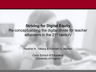 Striving for Digital Equity
Re-conceptualizing the digital divide for teacher
educators in the 21st
century
Heather K. Tillberg & Kenneth X. Warren
Curry School of Education
University of Virginia
 