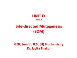 UNIT IX
PART A
Site-directed Mutagenesis
(SDM)
GEB, Sem VI, B.Sc (H) Biochemistry
Dr. Jayita Thakur
 