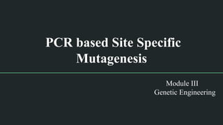 PCR based Site Specific
Mutagenesis
Module III
Genetic Engineering
 