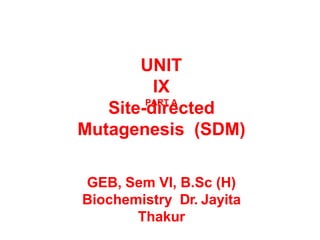 UNIT
IX
PART A
Site-directed
Mutagenesis (SDM)
GEB, Sem VI, B.Sc (H)
Biochemistry Dr. Jayita
Thakur
 