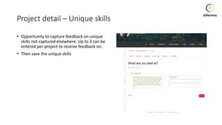 Project detail – Unique skills
• Opportunity to capture feedback on unique
skills not captured elsewhere. Up to 3 can be
entered per project to receive feedback on.
• Then save the unique skills
 