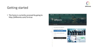 Getting started
• The home is currently accessed by going to
http://differentz.com/?a=true
 