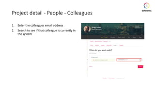 Project detail - People - Colleagues
1. Enter the colleagues email address
2. Search to see if that colleague is currently in
the system
 
