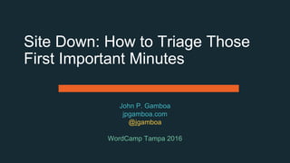 Site Down: How to Triage Those
First Important Minutes
John P. Gamboa
jpgamboa.com
@jgamboa
WordCamp Tampa 2016
 