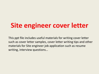 Site engineer cover letter
This ppt file includes useful materials for writing cover letter
such as cover letter samples, cover letter writing tips and other
materials for Site engineer job application such as resume
writing, interview questions…

 