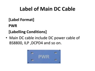 Label of Main DC Cable
[Label Format]
PWR
[Labelling Conditions]
• Main DC cable include DC power cable of
BS8800, ILP ,DCPD4 and so on.
 