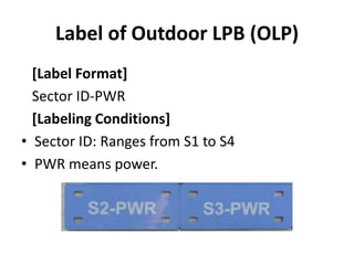 Label of Outdoor LPB (OLP)
[Label Format]
Sector ID-PWR
[Labeling Conditions]
• Sector ID: Ranges from S1 to S4
• PWR means power.
 