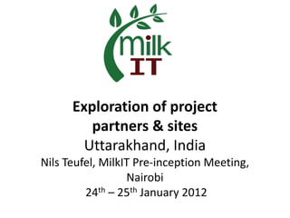 Exploration of project
         partners & sites
        Uttarakhand, India
Nils Teufel, MilkIT Pre-inception Meeting,
                  Nairobi
         24th – 25th January 2012
 