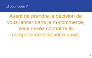 Et pour vous ?
8
Avant de prendre la décision de
vous lancer dans le m-commerce,
vous devez connaitre le
comportement de votre base.
 