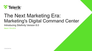 CONFIDENTIAL
The Next Marketing Era:
Marketing's Digital Command Center
Introducing Sitefinity Version 8.0
March 17th 2015
 