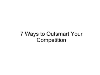 7 Ways to Outsmart Your
Competition
 