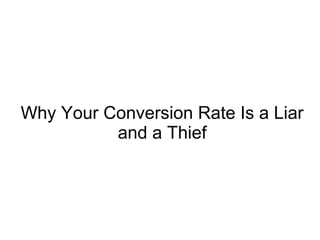 Why Your Conversion Rate Is a Liar
and a Thief
 