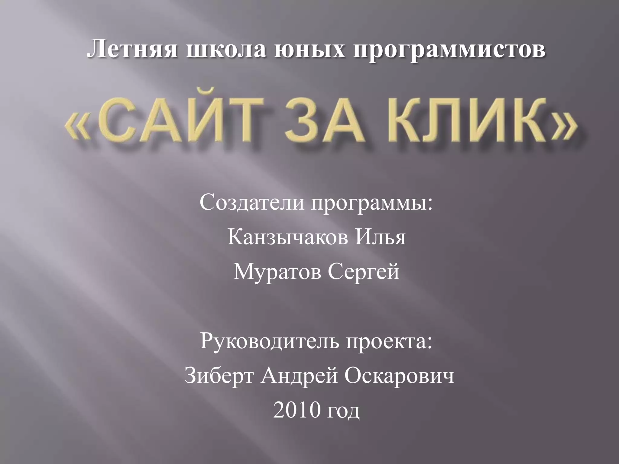 Летняя школа юных программистов«Сайт за кЛик»Создатели программы:Канзычаков ИльяМуратов СергейРуководитель проекта:Зиберт Андрей Оскарович2010 год