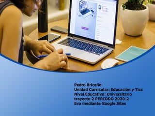 Pedro Briceño
Unidad Curricular: Educación y Tics
Nivel Educativo: Universitario
trayecto 2 PERIODO 2020-2
Eva mediante Google Sites
 