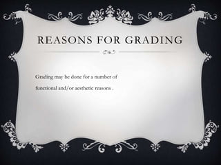 REASONS FOR GRADING
Grading may be done for a number of
functional and/or aesthetic reasons .
 